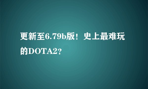 更新至6.79b版！史上最难玩的DOTA2？