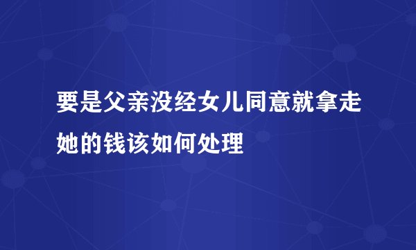 要是父亲没经女儿同意就拿走她的钱该如何处理