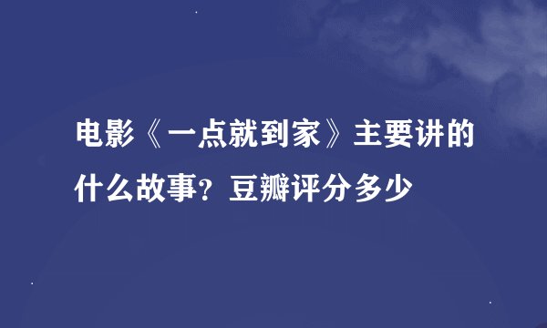电影《一点就到家》主要讲的什么故事？豆瓣评分多少