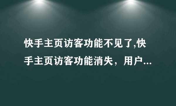 快手主页访客功能不见了,快手主页访客功能消失，用户不便了解。