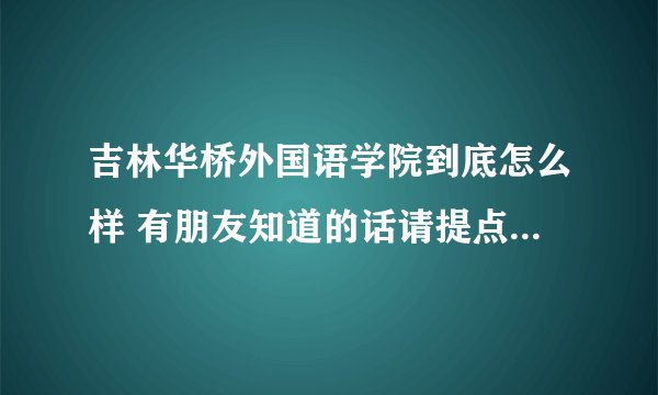 吉林华桥外国语学院到底怎么样 有朋友知道的话请提点建议好吗？谢谢了