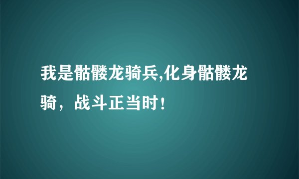 我是骷髅龙骑兵,化身骷髅龙骑，战斗正当时！