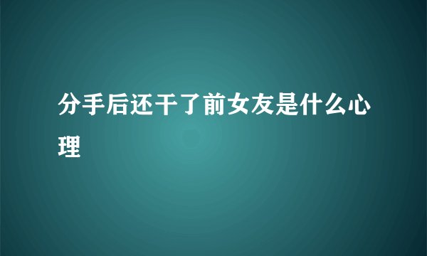 分手后还干了前女友是什么心理