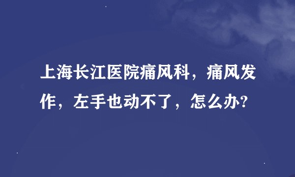 上海长江医院痛风科，痛风发作，左手也动不了，怎么办?