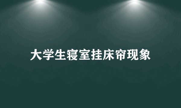大学生寝室挂床帘现象