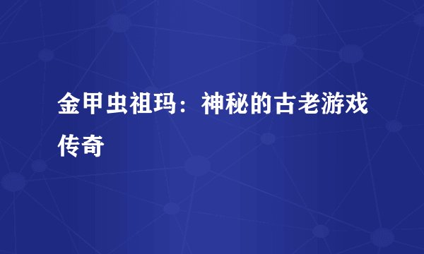 金甲虫祖玛：神秘的古老游戏传奇