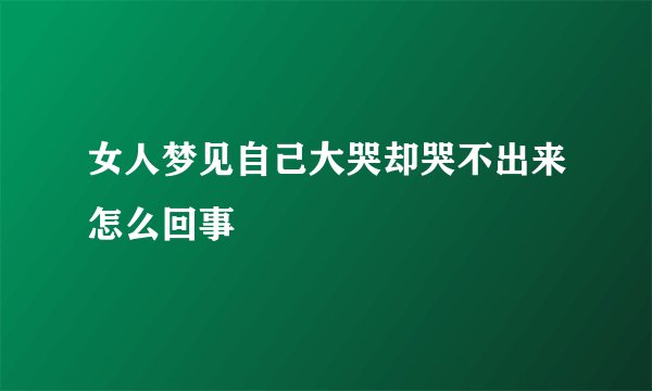 女人梦见自己大哭却哭不出来怎么回事