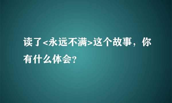 读了<永远不满>这个故事，你有什么体会？