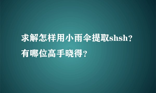 求解怎样用小雨伞提取shsh？有哪位高手晓得？