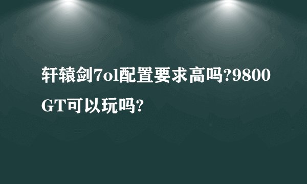 轩辕剑7ol配置要求高吗?9800GT可以玩吗?