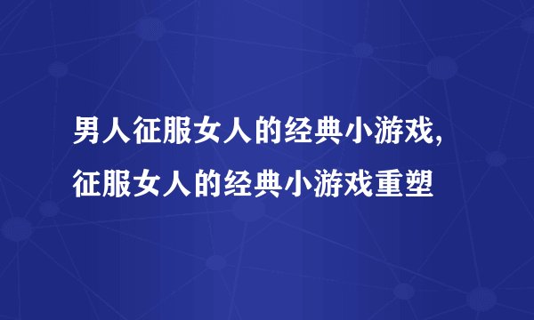男人征服女人的经典小游戏,征服女人的经典小游戏重塑