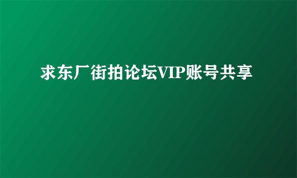求东厂街拍论坛VIP账号共享