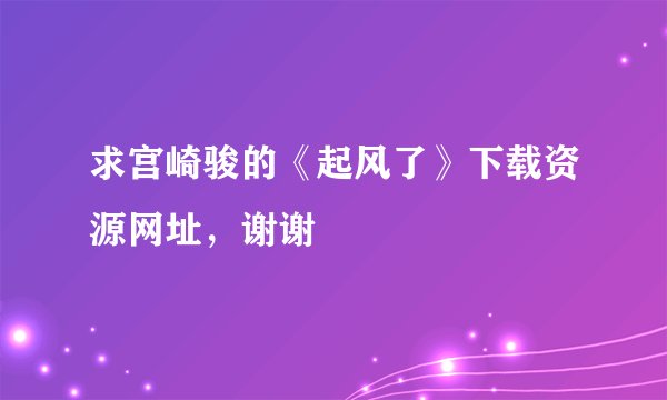 求宫崎骏的《起风了》下载资源网址，谢谢