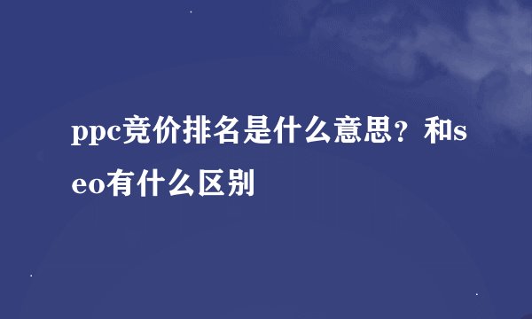ppc竞价排名是什么意思？和seo有什么区别