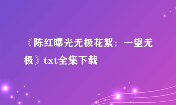 《陈红曝光无极花絮：一望无极》txt全集下载