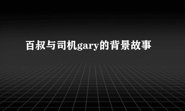 百叔与司机gary的背景故事