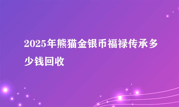 2025年熊猫金银币福禄传承多少钱回收