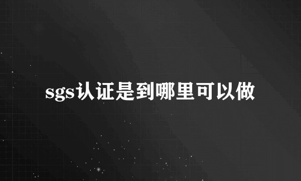 sgs认证是到哪里可以做