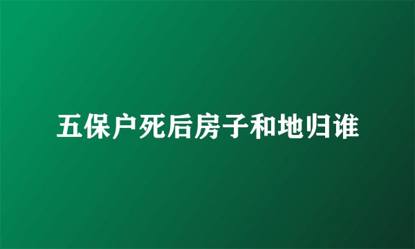 五保户死后房子和地归谁