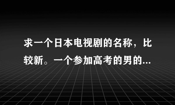 求一个日本电视剧的名称，比较新。一个参加高考的男的租房，其他的房客是一群女的。