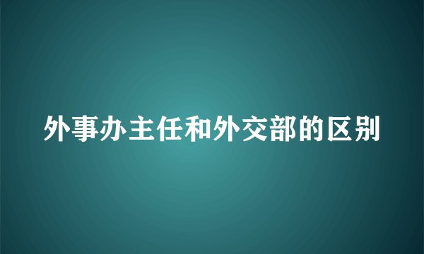 外事办主任和外交部的区别