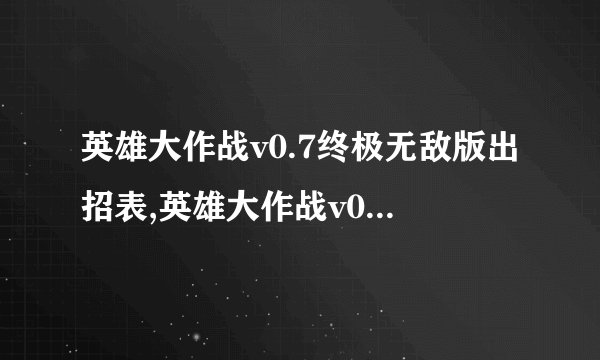 英雄大作战v0.7终极无敌版出招表,英雄大作战v0.7终极无敌版 - 完整出招表