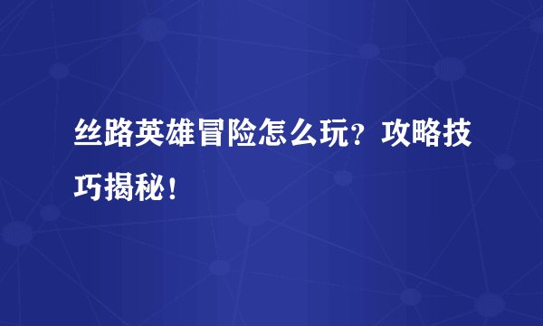 丝路英雄冒险怎么玩？攻略技巧揭秘！