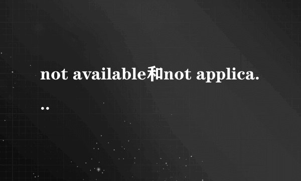 not available和not applicable有什么区别,怎么翻译