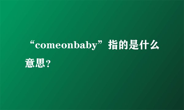 “comeonbaby”指的是什么意思？