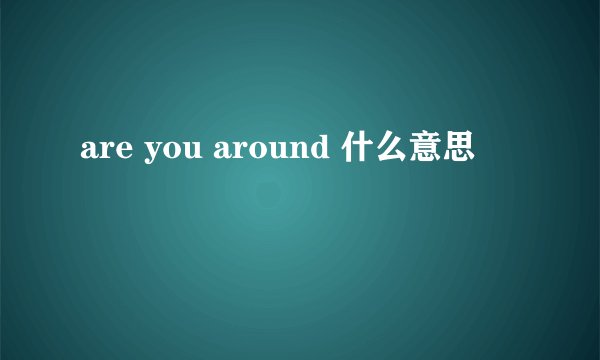 are you around 什么意思