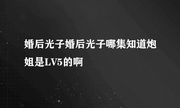 婚后光子婚后光子哪集知道炮姐是LV5的啊