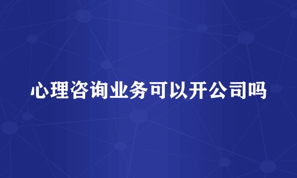 心理咨询业务可以开公司吗
