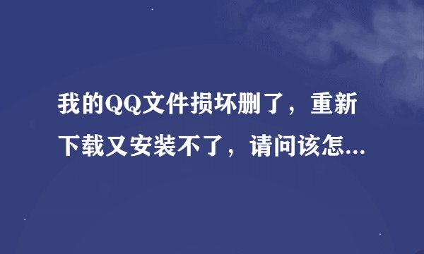 我的QQ文件损坏删了，重新下载又安装不了，请问该怎么办？简单点，