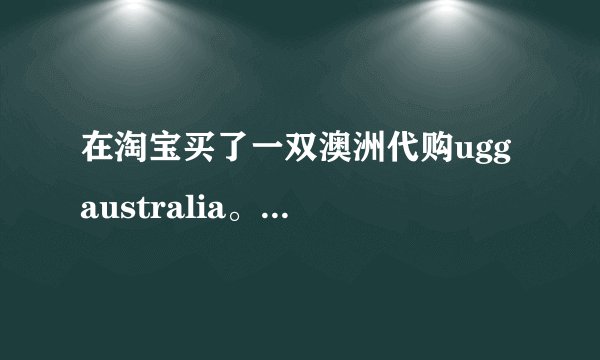 在淘宝买了一双澳洲代购ugg australia。八百多。说是正品。靠谱不？