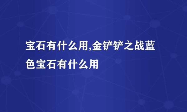 宝石有什么用,金铲铲之战蓝色宝石有什么用