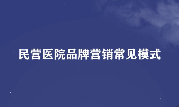 民营医院品牌营销常见模式