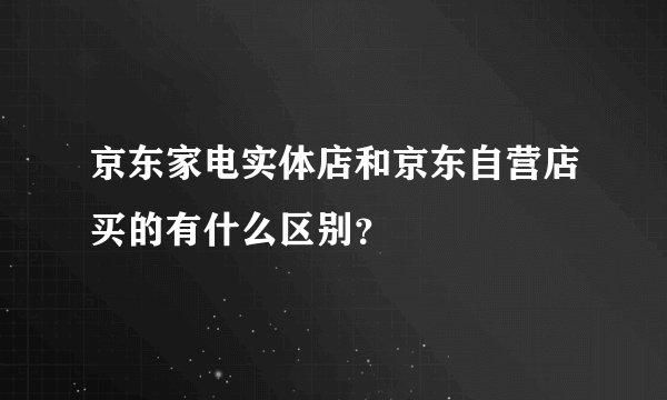 京东家电实体店和京东自营店买的有什么区别？