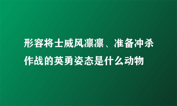 形容将士威风凛凛、准备冲杀作战的英勇姿态是什么动物