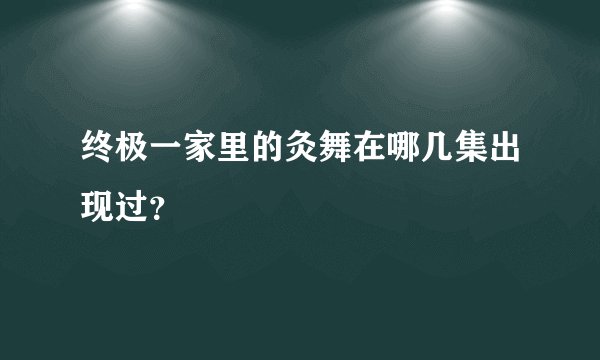 终极一家里的灸舞在哪几集出现过？