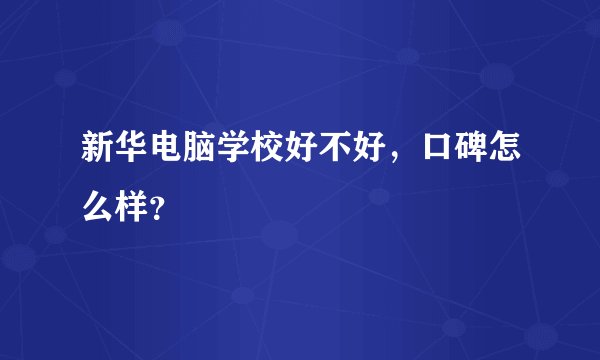 新华电脑学校好不好，口碑怎么样？