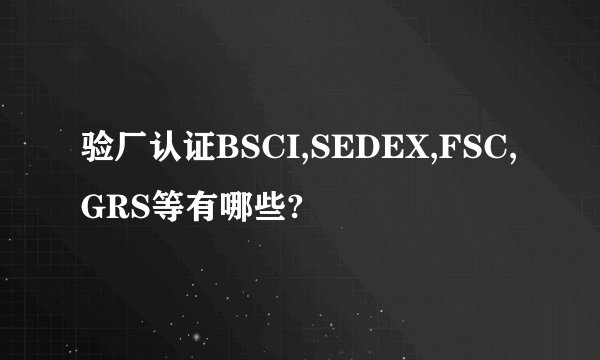验厂认证BSCI,SEDEX,FSC,GRS等有哪些?
