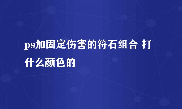 ps加固定伤害的符石组合 打什么颜色的
