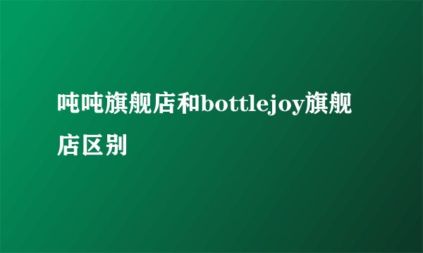 吨吨旗舰店和bottlejoy旗舰店区别