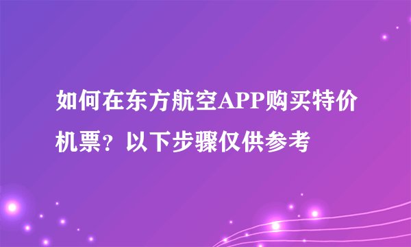 如何在东方航空APP购买特价机票？以下步骤仅供参考