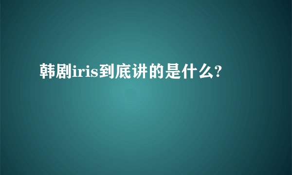韩剧iris到底讲的是什么?