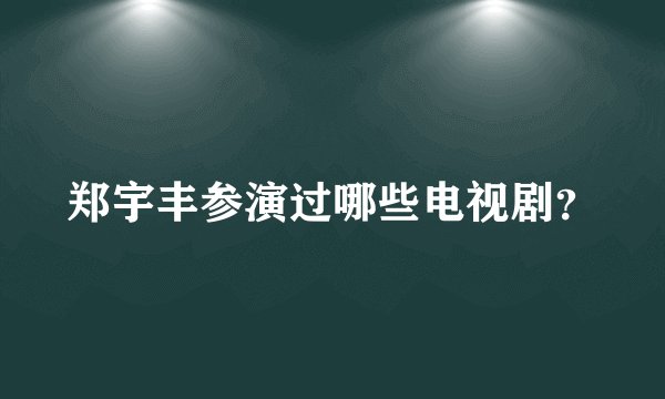 郑宇丰参演过哪些电视剧？