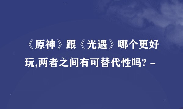 《原神》跟《光遇》哪个更好玩,两者之间有可替代性吗? -