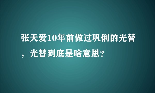 张天爱10年前做过巩俐的光替，光替到底是啥意思？