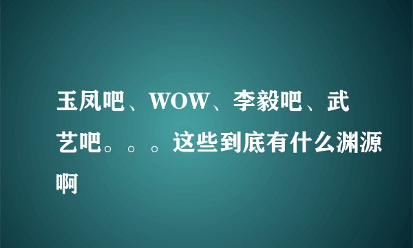 玉凤吧、WOW、李毅吧、武艺吧。。。这些到底有什么渊源啊