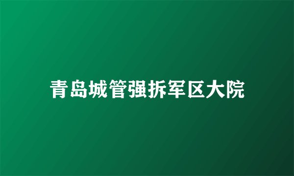 青岛城管强拆军区大院